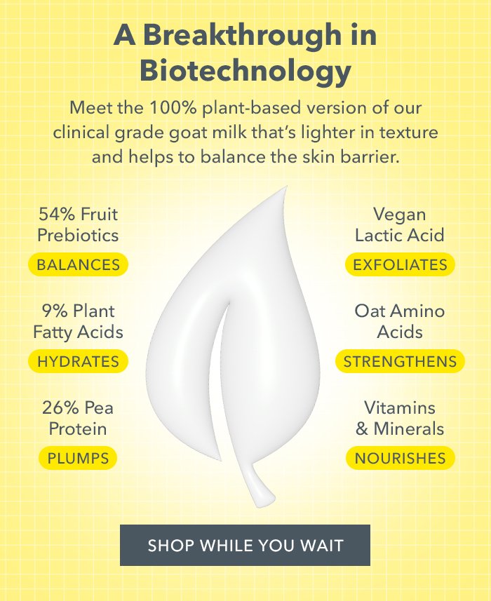 A Breakthrough in Biotechnology | Meet the 100% plant-based version of out clinical grade goat milk that's lighter in texture and helps to balance the skin barrier.