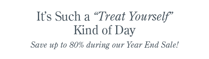 It's Such a "Treat Yourself" Kind of Day | Save up to 80% during our Year End Sale!