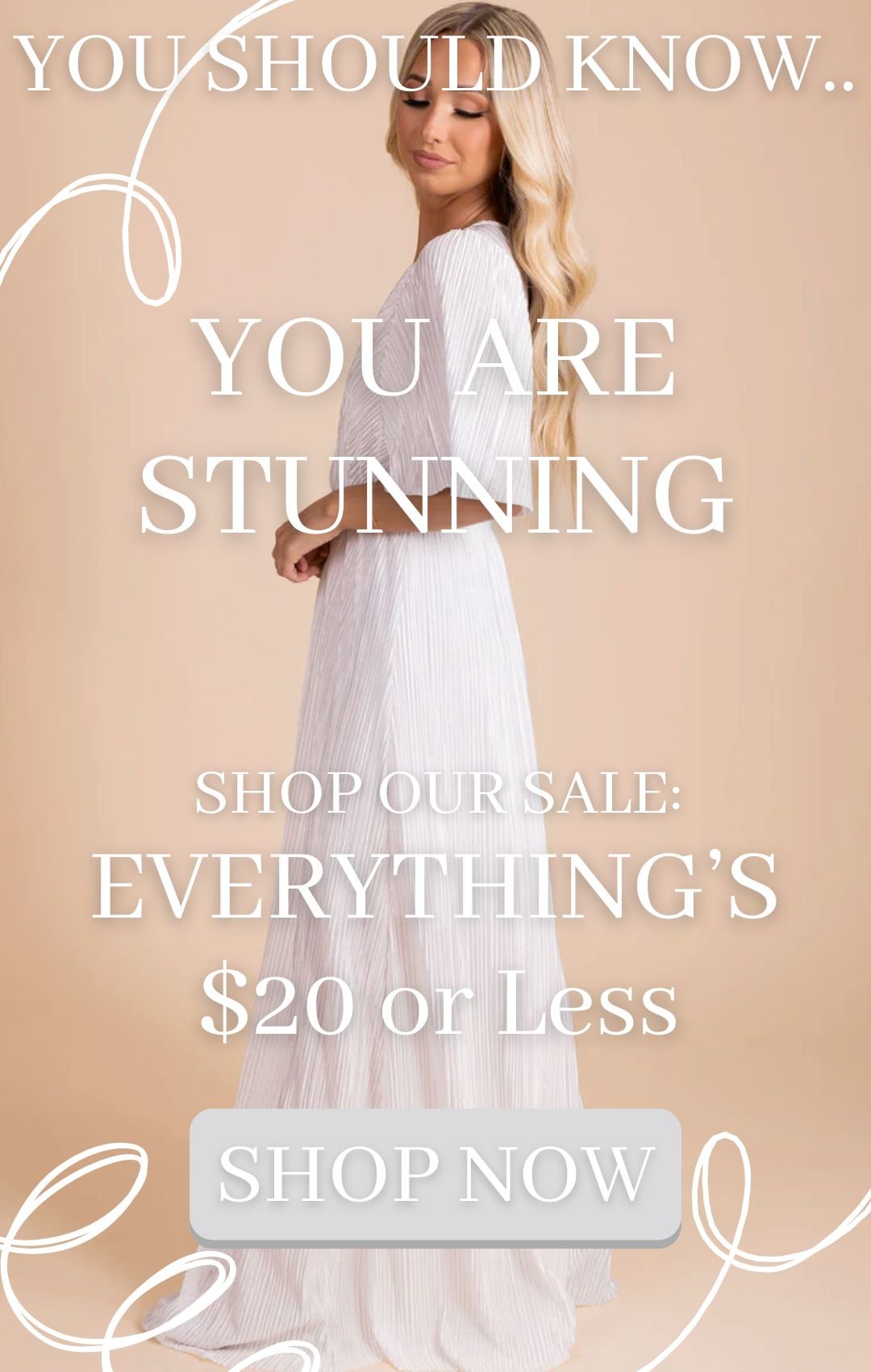 There is a woman in a white floor length dress with shiny ribbed fabric and elbow length sleeves. The background is tan and there are white squiggles and text that says you should know you are stunning. More text says shop our sale, everythings twenty dollars or less. There is a grey button that says shop now.