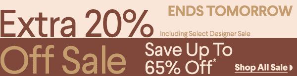 Ends Tomorrow - Extra 20% Off Sale - Including Select Designer Sale - Save up to 65% off* - Shop All Sale
