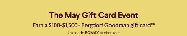 The May Gift Card Event - Earn a \\$100-\\$1,500+ Bergdorf Goodman gift card** - Use code BGMAY at checkout