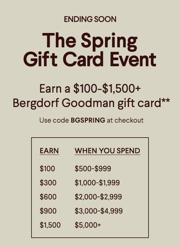 Ending Soon The Spring Gift Card Event - Earn a \\$100+-\\$1,500+ Bergdorf Goodman gift card* - Use code BGSPRING at checkout