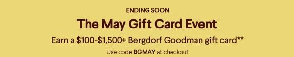 Ending Soon - The May Gift Card Event - Earn a \\$100-\\$1,500+ Bergdorf Goodman gift card** - Use code BGMAY at checkout