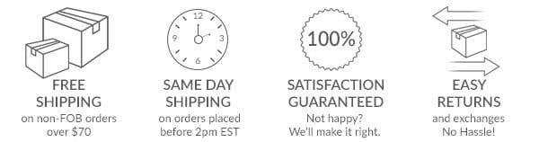 Free Shipping on non-fob orders over \\$70, Same Day Shipping on orders placed before 3pm est, 100% Satisfaction Guarantee and Easy Returns!