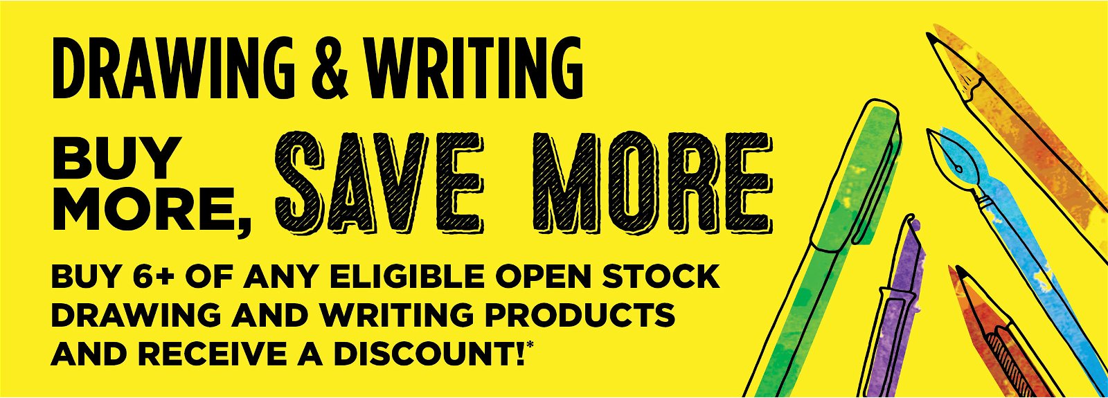 Buy More, Save More: Buy 6+ of any eligible open stock drawing and writing products and receive a discount!