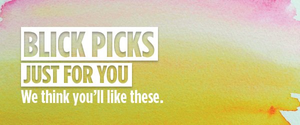 BLICK PICKS - Just for you. We think you'll like these