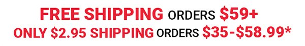 Free Shipping Orders \\$59+ / Only \\$2.95 Shipping Orders \\$35-\\$58.99*