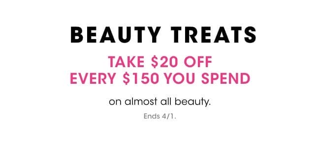 BEAUTY TREATS | TAKE \\$20 OFF EVERY \\$150 YOU SPEND | on almost all beauty. | Ends 4/1.