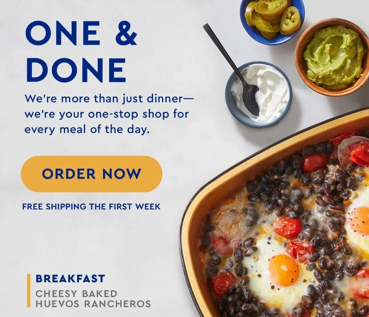 One & done | We’re more than just dinner—we’re your one-stop shop for every meal of the day. | ORDER NOW | FREE SHIPPING THE FIRST WEEK | BREAKFAST: CHEESY BAKED HUEVOS RANCHEROS