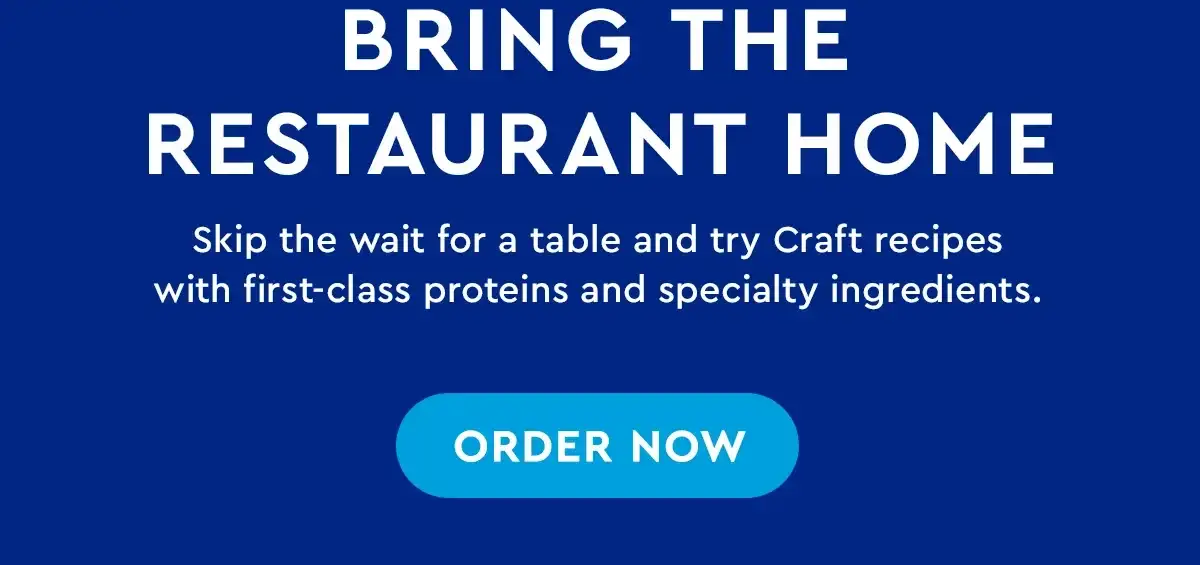 BRING THE RESTAURANT HOME | Skip the wait for a table and try Craft recipes with first-class proteins and specialty ingredients. | ORDER NOW