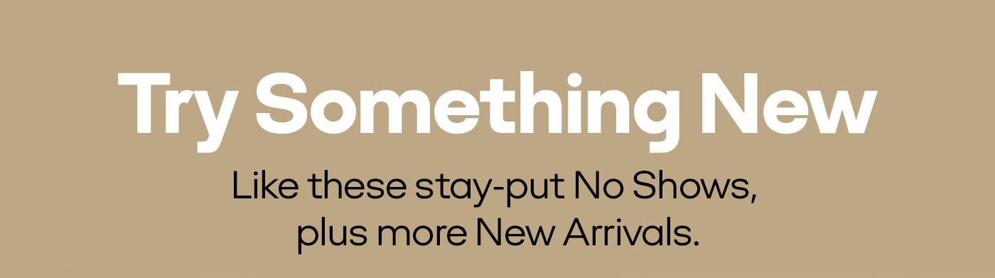 Try Something New Like these stay-put No Shows, plus more New Arrivals.