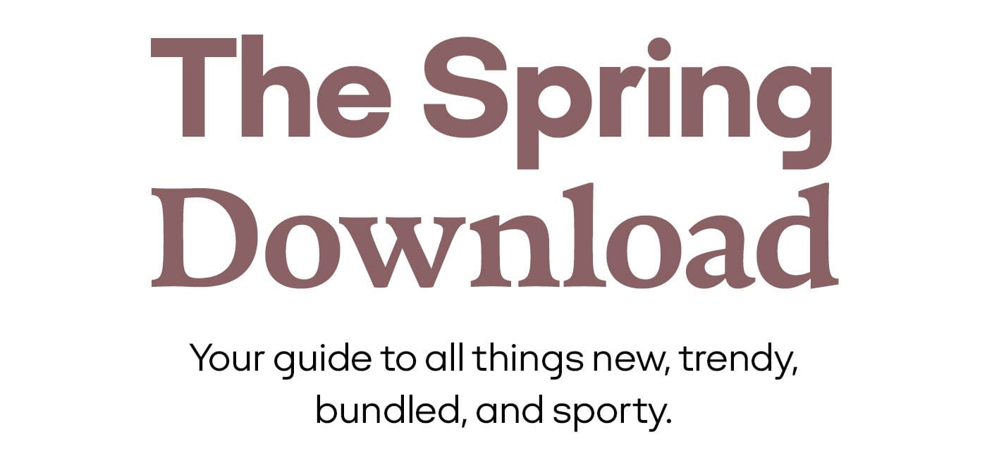 The Spring Download Your guide to all things new, trendy, bundled, and sporty.
