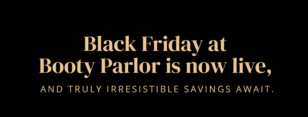 Black Friday at Booty Parlor is now live, and truly irresistible savings await.