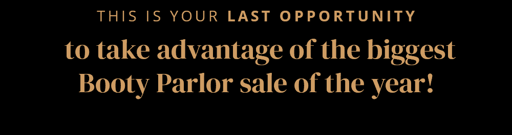 This is your LAST opportunity to take advantage of the biggest Booty Parlor sale of the year!