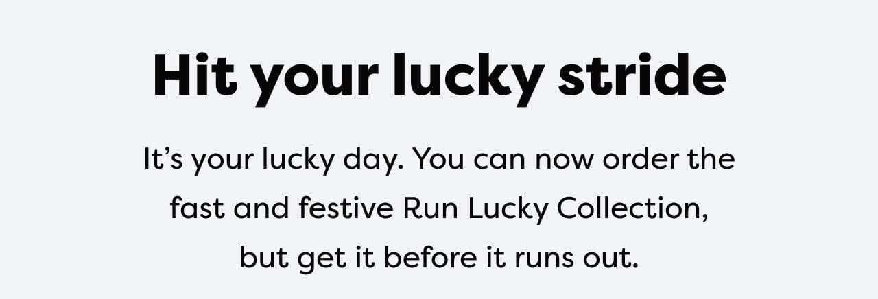 It's your lucky day. You can now order the fast and festive Run Lucky Collection, but get it before it runs out.
