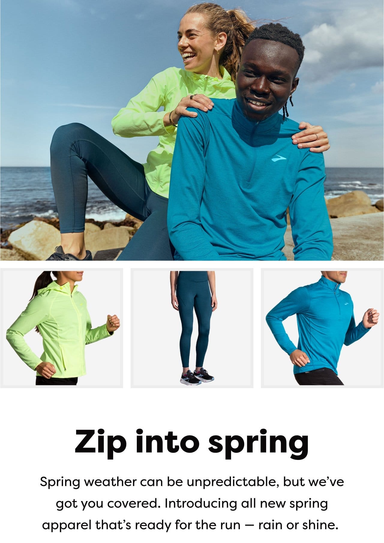 Zip into spring - Spring weather can be unpredictable, but we've got you covered. Introducing all new spring apparel that's ready for the run - rain or shine.