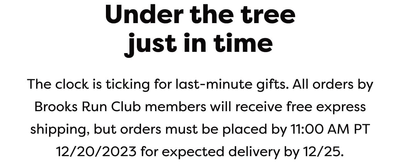 The clock is ticking for last-minute gifts. All orders by Brooks Run Club members will receive free express shipping, but orders must be placed by 11:00 AM PT 12/20/2023 for expected delivery by 12/25.