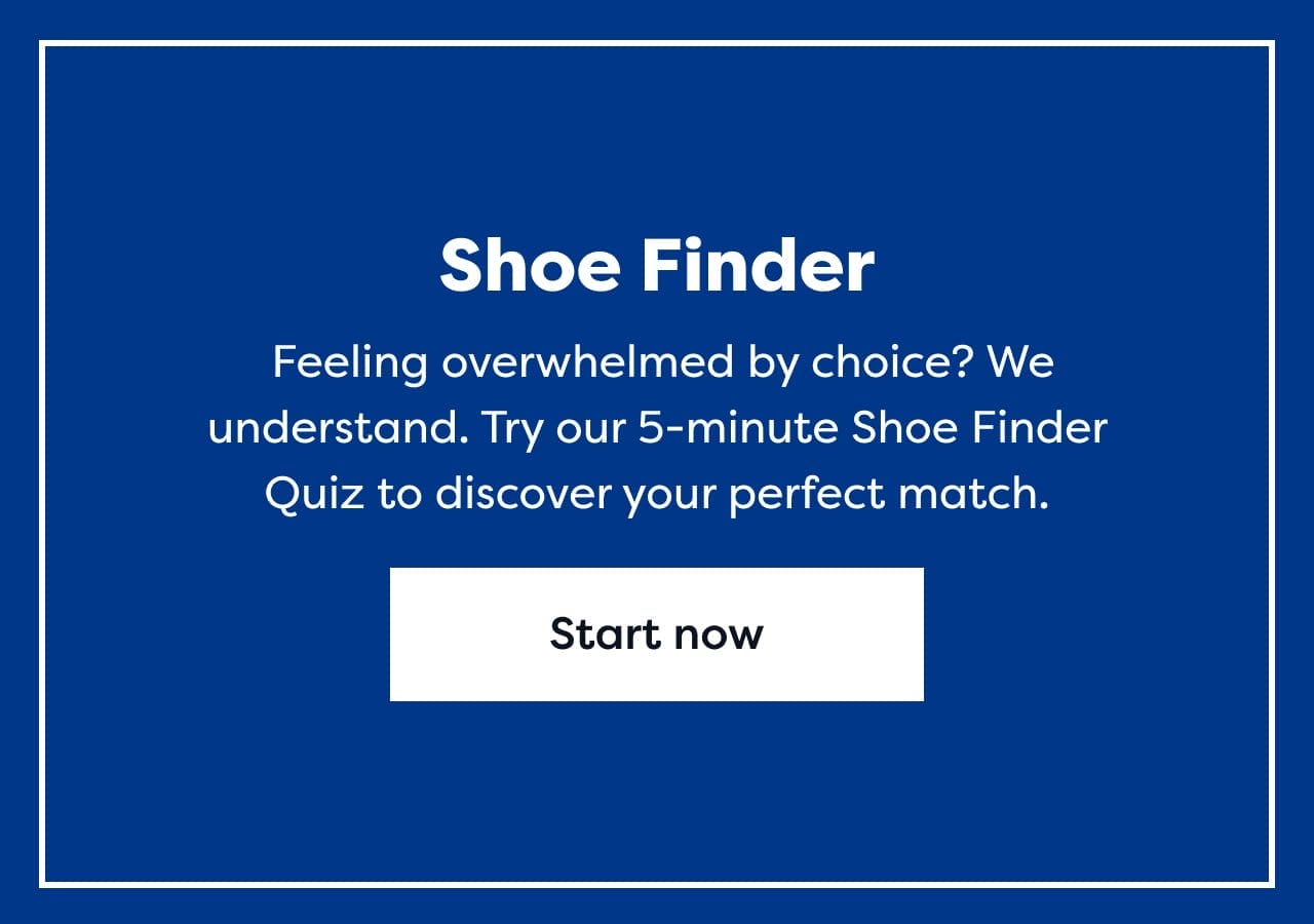 Shoe Finder | Feeling overwhelmed by choice? We understand. Try our 5-minute Shoe Finder Quiz to discover your perfect match. | Start now