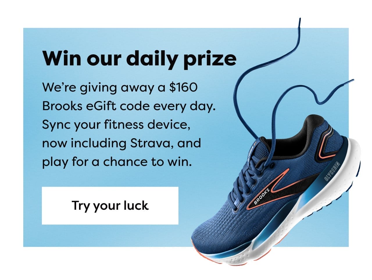 Win our daily prize | We're giving away a \\$160 Brooks eGift code every day. Sync your fitness device, now including Strava, and play for a chance to win. Try your luck