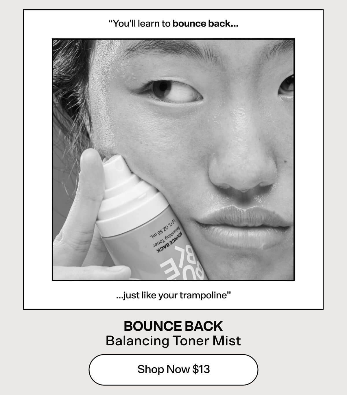 “You’ll learn to bounce back...just like your trampoline" BOUNCE BACK Balancing Toner Mist [Shop Now \\$13]
