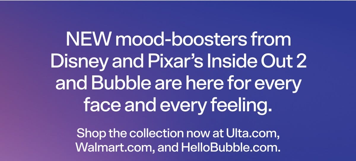 NEW mood-boosters from Bubble and Disney and Pixar’s Inside Out 2 are here for every face and every feeling. Shop the collection now at Ulta.com, Walmart.com, and HelloBubble.com.