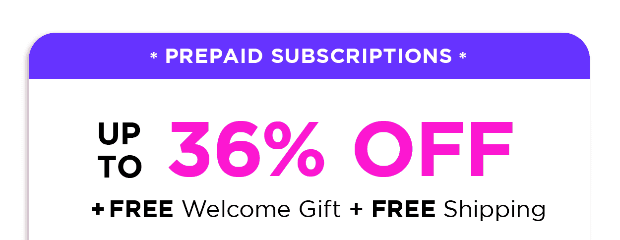 PREPAID SUBSCRIPTIONS UP TO 36% OFF + FREE WELCOME GIFT + FREE SHIPPING