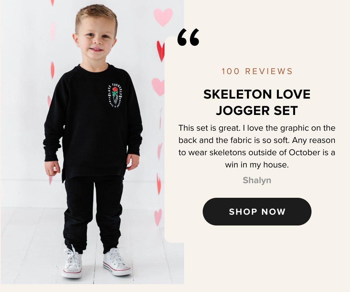 Skeleton Love Jogger Set This set is great. I love the graphic on the back and the fabric is so soft. Any reason to wear skeletons outside of October is a win in my house. Shalyn