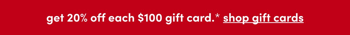 get 20% off each \\$100 gift card.* shop gift cards