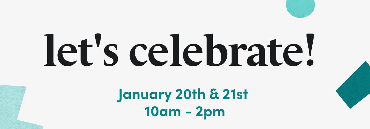 let's celebrate!\xa0January 20th & 21st 10am - 2pm