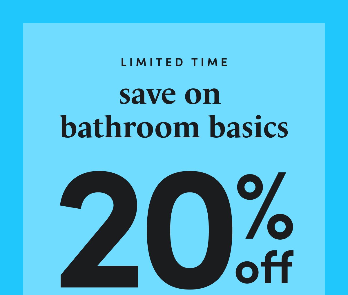 LIMITED TIME save on bathroom basics 20% off
