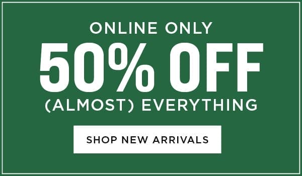 Online only. 50% off almost everything. Shop new arrivals