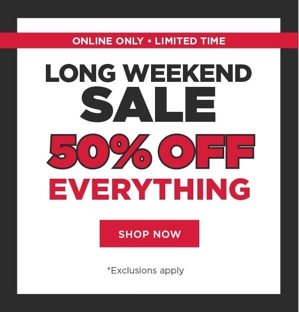 Online only. Long weekend sale. 50% off everything. Exclusions apply. Shop now