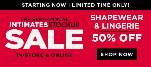 In-store and online. The semi-annual intimates stockup sale. Starting now! 50% of shapewear and lingerie. Shop now