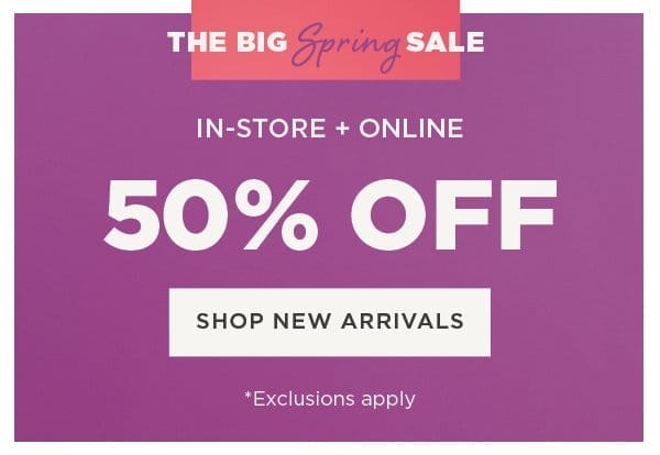 In-store and online. The big spring sale. 50% off. Exclusions apply. Shop new arrivals