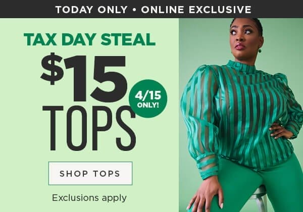 Today only! Online exclusive. Tax day steal! \\$15 tops. Exclusions apply. Shop tops