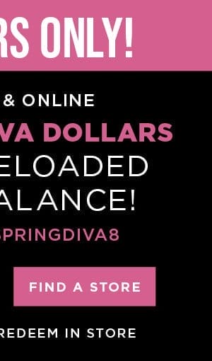 In-store and online. \\$50 free diva dollars with code: SPRINGDIVA8. Find a store