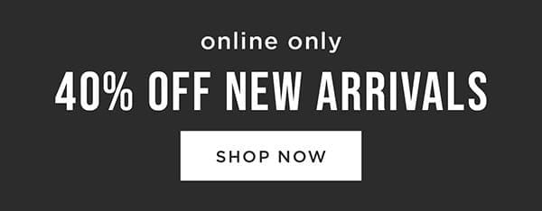 Online only. 40% off new arrivals. Shop now