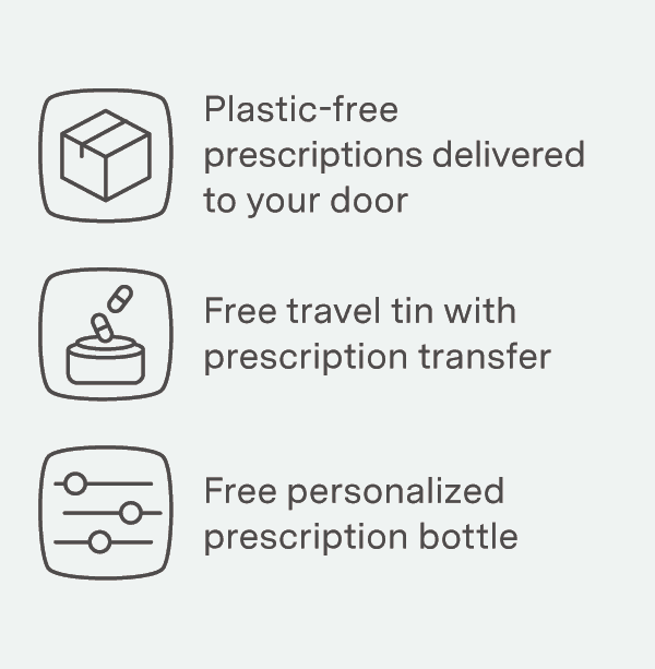 Grab your new plastic-free travel companion. For a limited time, all new prescription transfers come with a free personalized glass bottle, a limited edition travel tin, and a bottle of our best-selling Pain & Fever Reducer. Transfer My Prescription >