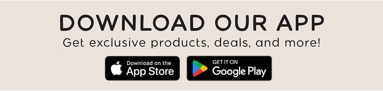 DOWNLOAD OUR APP | Get exclusive products, deals, and more! | Download on the App Store or Get It On Google Play
