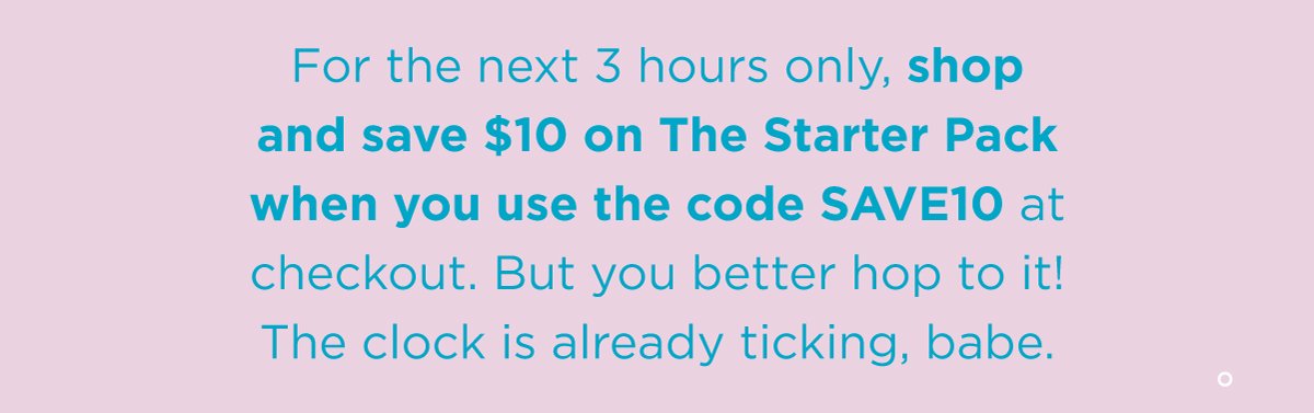 For the next 3 hours only, shop and save \\$10 on The Starter Pack when you use the code SAVE10 at checkout. But hurryyyy!! The clock is already ticking, babe.