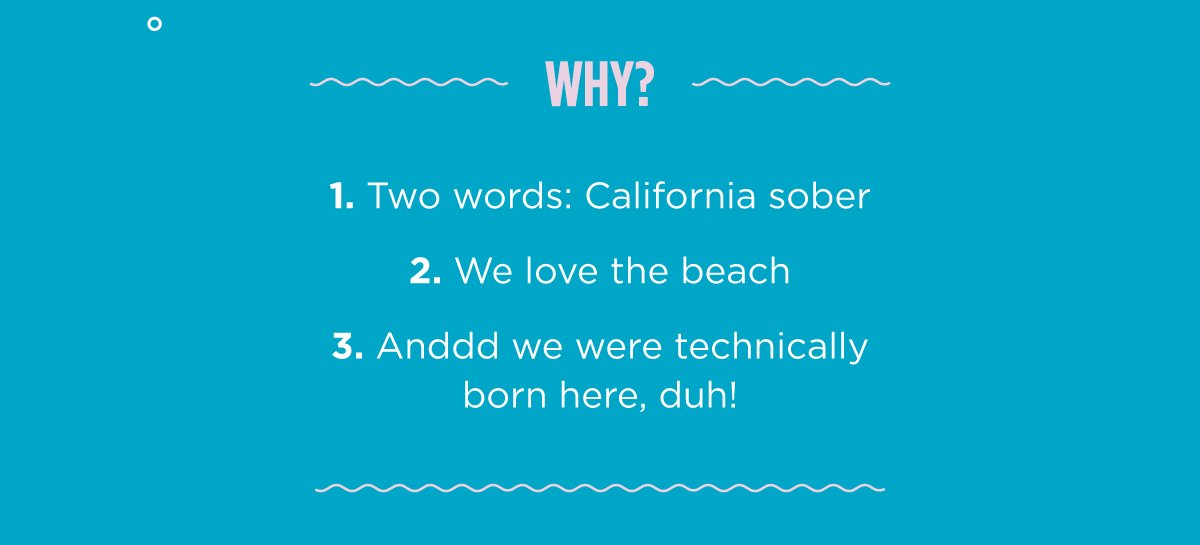Why? Two words: Cali Sober We love the beach Anddd we were technically born here, duh!