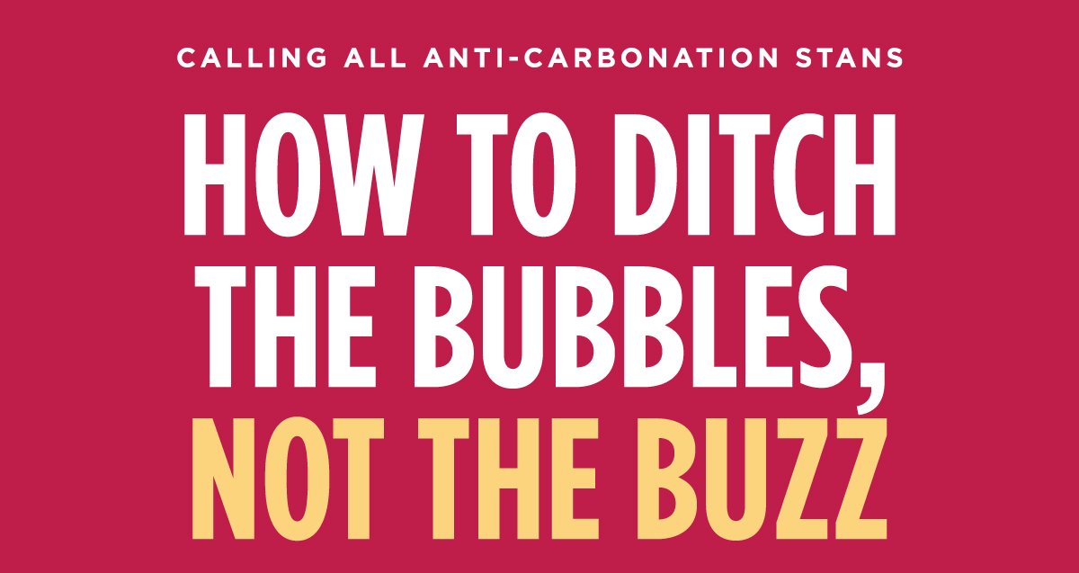 CALLING ALL ANTI-CARBONATION STANS. HOW TO DITCH THE BUBBLES, NOT THE BUZZ