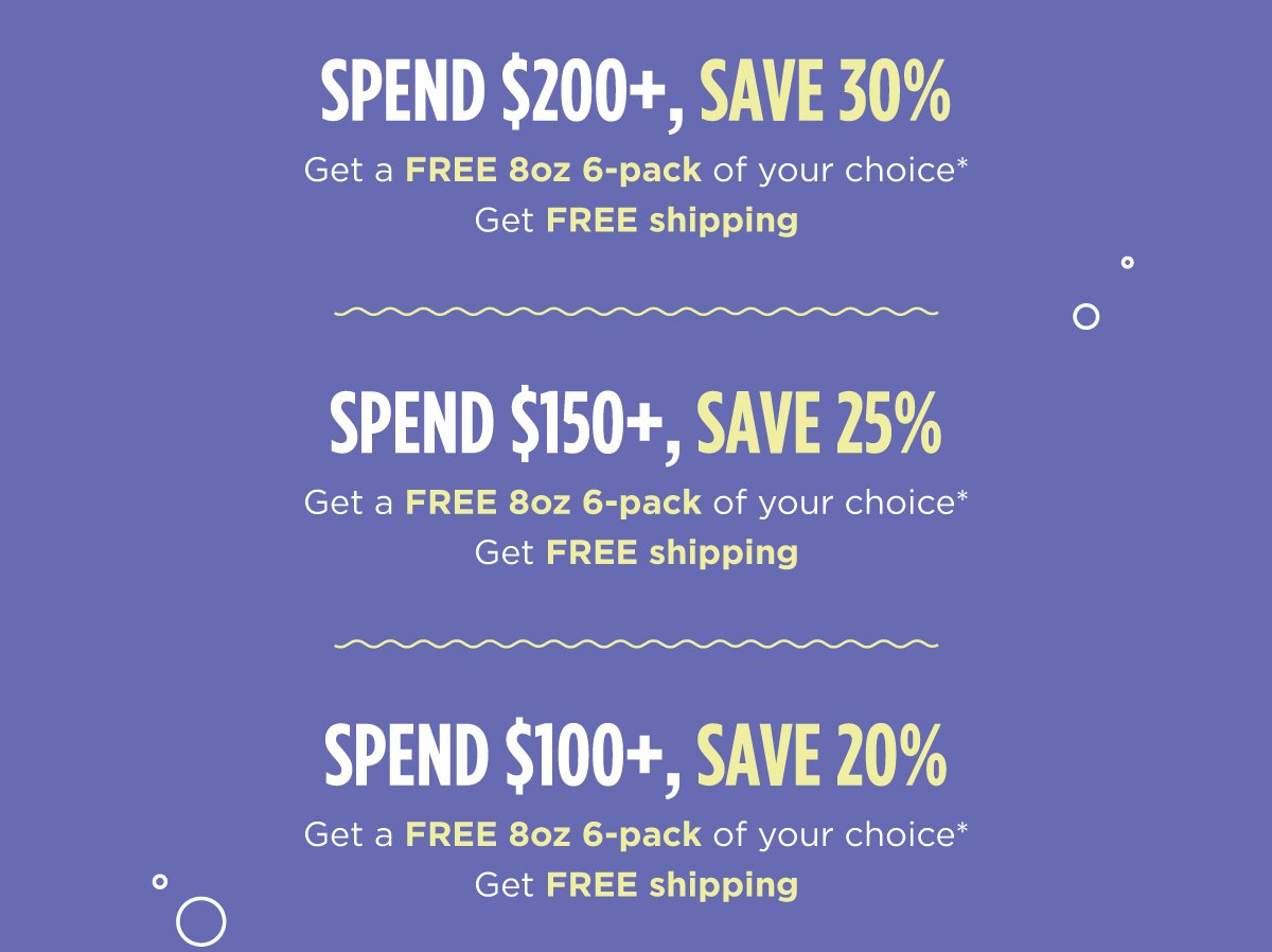 Spend \\$100+ get 20% off + free cann 8oz 6 pack of choice + free shipping Spend \\$150+ get 25% off + free cann 8oz 6 pack of choice + free shipping Spend \\$200+ get 30% off + free cann 8oz 6 pack of choice + free shipping