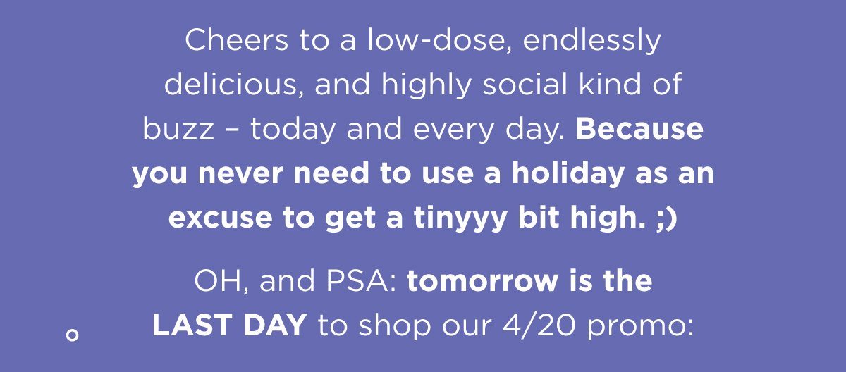 Cheers to a low-dose, endlessly delicious, and highly social kind of buzz – today and every day. Because you never need to use a holiday as an excuse to get a tinyyy bit high. ;)