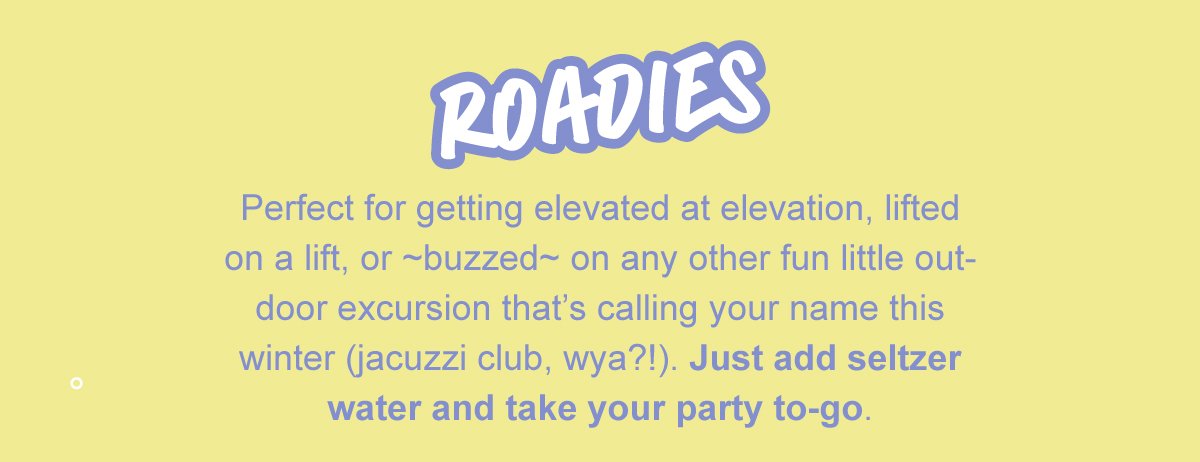 Roadies: perfect for getting elevated at elevation, lifted on a lift, or buzzed on any other fun little out-dorr excursion that's calling your name this winter (jacuzzi club, wya?!). Just add seltzer water and take your party to-go.