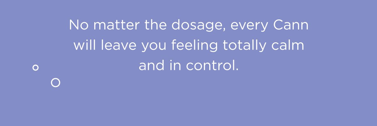No matter the dosage, every Cann will leave you feeling totally calm and in control.
