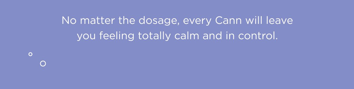 No matter the dosage, every Cann will leave you feeling totally calm and in control.