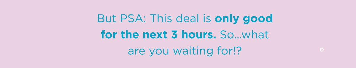 But PSA: This deal is only good for the next 3 hours. So…what are you waiting for!?