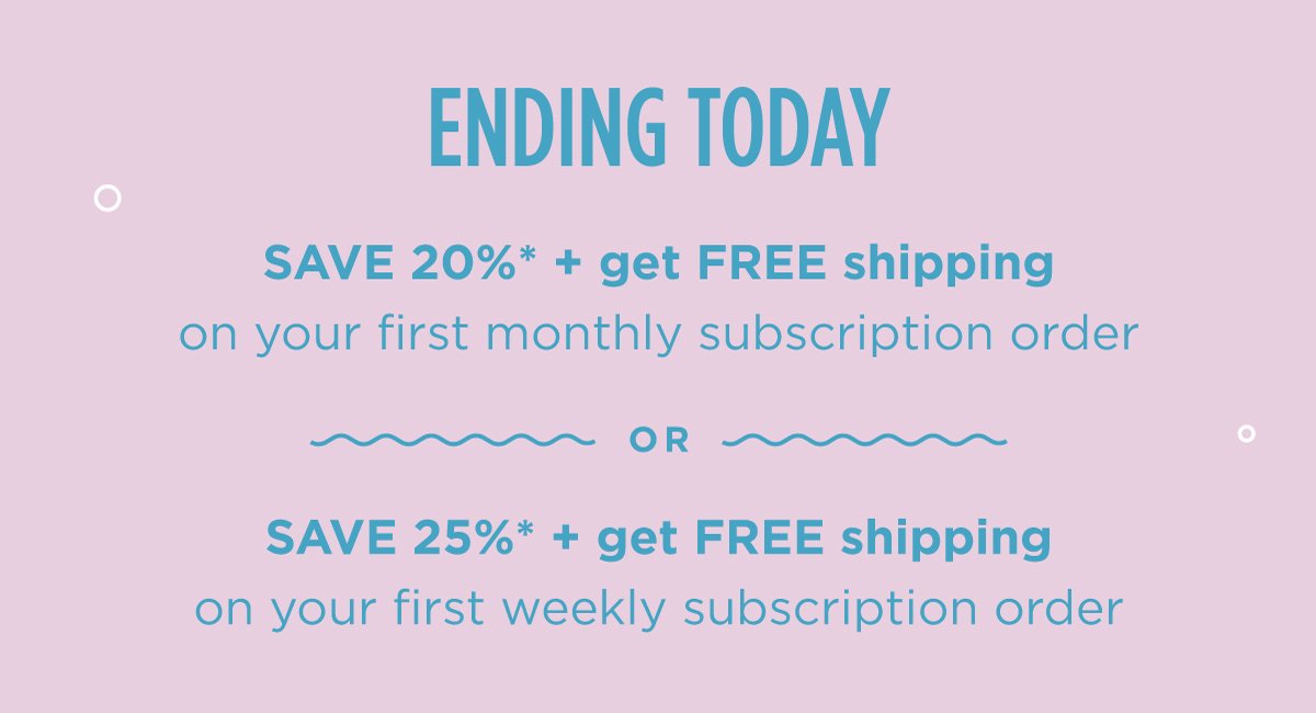 Ending today: SAVE 20%* + get FREE shipping on your first monthly order OR SAVE 25%* + get FREE shipping on your first weekly order when you subscribe to Cann.