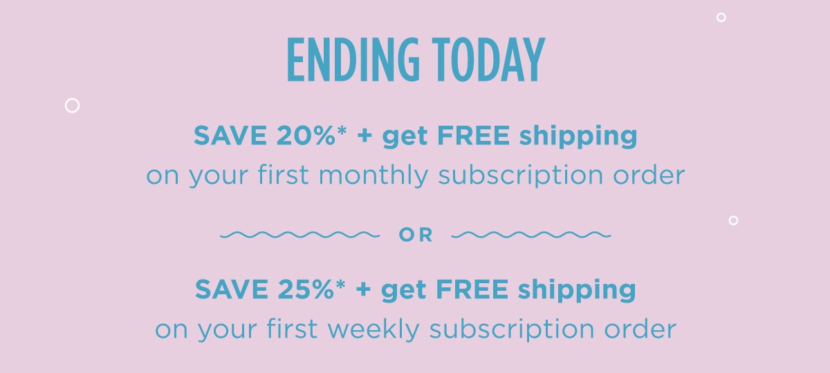 Ending today: SAVE 20%* + get FREE shipping on your first monthly order OR SAVE 25%* + get FREE shipping on your first weekly order when you subscribe to Cann.